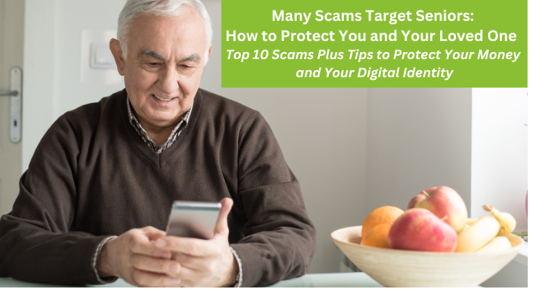 Many Scams Target Seniors: How to Protect You and Your Loved One Top 10 Scams Plus Tips to Protect Your Money and Your Digital Identity